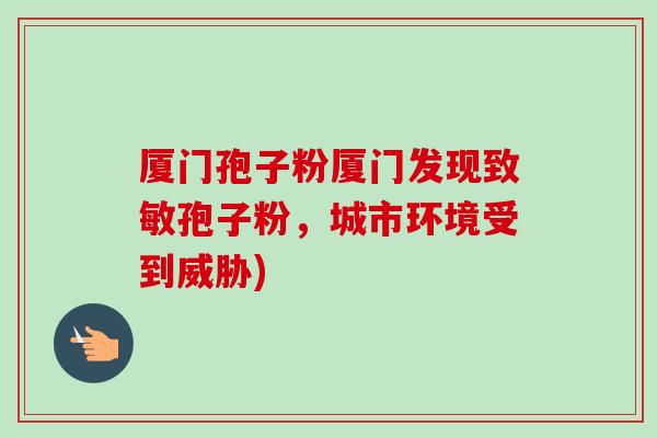 厦门孢子粉厦门发现致敏孢子粉，城市环境受到威胁)-第1张图片-卓越灵芝孢子粉
