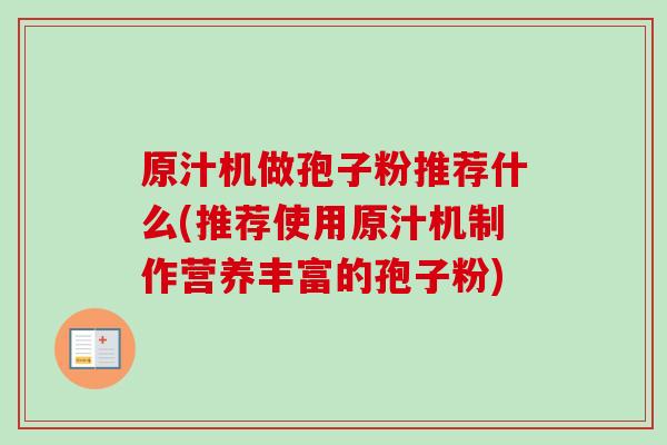 原汁机做孢子粉推荐什么(推荐使用原汁机制作营养丰富的孢子粉)-第1张图片-卓越灵芝孢子粉 原汁机做孢子粉推荐什么(推荐使用原汁机制作营养丰富的孢子粉)-第1张图片-卓越灵芝孢子粉