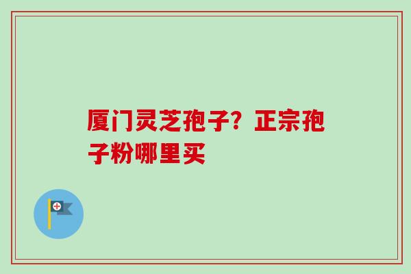 厦门灵芝孢子？正宗孢子粉哪里买-第1张图片-卓越灵芝孢子粉