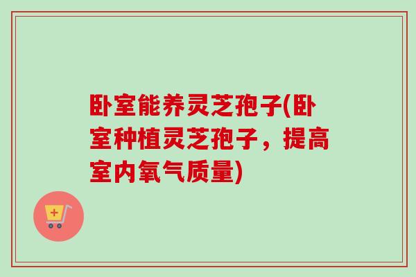 卧室能养灵芝孢子(卧室种植灵芝孢子,提高室内氧气质量)-第1张图片-卓越灵芝孢子粉 卧室能养灵芝孢子(卧室种植灵芝孢子,提高室内氧气质量)-第1张图片-卓越灵芝孢子粉