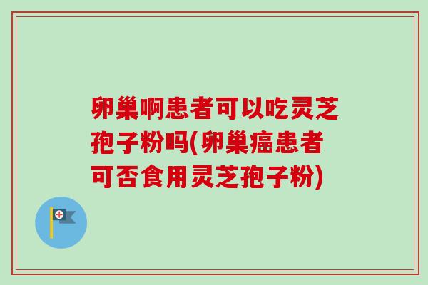 卵巢啊患者可以吃灵芝孢子粉吗(卵巢癌患者可否食用灵芝孢子粉)-第1张图片-卓越灵芝孢子粉