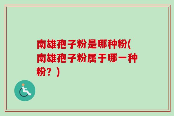 南雄孢子粉是哪种粉(南雄孢子粉属于哪一种粉？)-第1张图片-卓越灵芝孢子粉