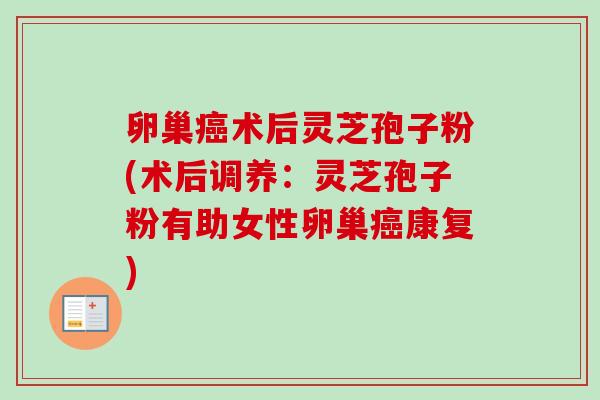 卵巢癌术后灵芝孢子粉(术后调养:灵芝孢子粉有助女性卵巢癌康复)-第1张图片-卓越灵芝孢子粉 卵巢癌术后灵芝孢子粉(术后调养:灵芝孢子粉有助女性卵巢癌康复)-第1张图片-卓越灵芝孢子粉