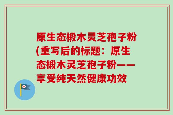原生态椴木灵芝孢子粉(重写后的标题:原生态椴木灵芝孢子粉——享受纯天然健康功效-第1张图片-卓越灵芝孢子粉 原生态椴木灵芝孢子粉(重写后的标题:原生态椴木灵芝孢子粉——享受纯天然健康功效-第1张图片-卓越灵芝孢子粉