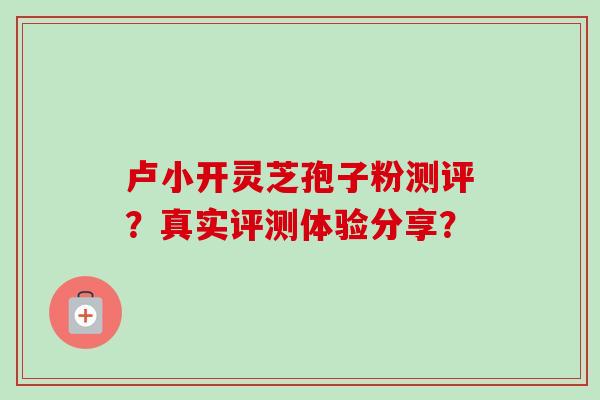卢小开灵芝孢子粉测评?真实评测体验分享?-第1张图片-卓越灵芝孢子粉 卢小开灵芝孢子粉测评?真实评测体验分享?-第1张图片-卓越灵芝孢子粉