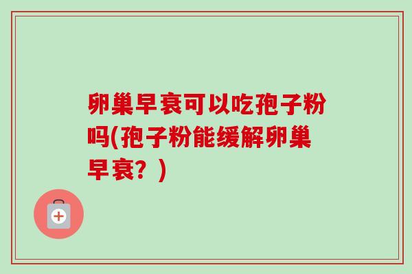 卵巢早衰可以吃孢子粉吗(孢子粉能缓解卵巢早衰?)-第1张图片-卓越灵芝孢子粉 卵巢早衰可以吃孢子粉吗(孢子粉能缓解卵巢早衰?)-第1张图片-卓越灵芝孢子粉