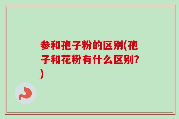 参和孢子粉的区别(孢子和花粉有什么区别？)-第1张图片-卓越灵芝孢子粉