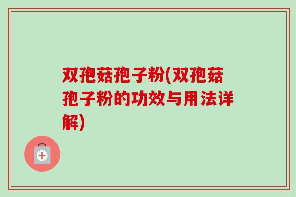 双孢菇孢子粉(双孢菇孢子粉的功效与用法详解)-第1张图片-卓越灵芝孢子粉 双孢菇孢子粉(双孢菇孢子粉的功效与用法详解)-第1张图片-卓越灵芝孢子粉