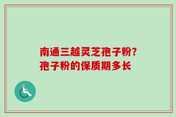 南通三越灵芝孢子粉?孢子粉的保质期多长-第1张图片-卓越灵芝孢子粉 南通三越灵芝孢子粉?孢子粉的保质期多长-第1张图片-卓越灵芝孢子粉