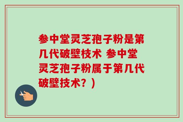参中堂灵芝孢子粉是第几代破壁枝术 参中堂灵芝孢子粉属于第几代破壁技术？)-第1张图片-卓越灵芝孢子粉