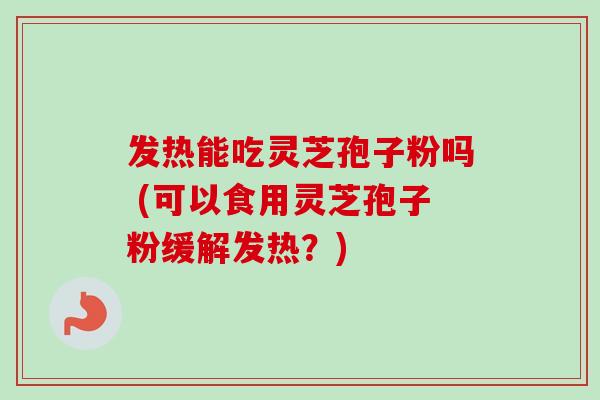 发热能吃灵芝孢子粉吗 (可以食用灵芝孢子粉缓解发热?)-第1张图片-卓越灵芝孢子粉 发热能吃灵芝孢子粉吗 (可以食用灵芝孢子粉缓解发热?)-第1张图片-卓越灵芝孢子粉