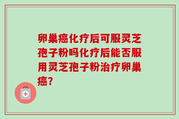 卵巢癌化疗后可服灵芝孢子粉吗化疗后能否服用灵芝孢子粉治疗卵巢癌？-第1张图片-卓越灵芝孢子粉