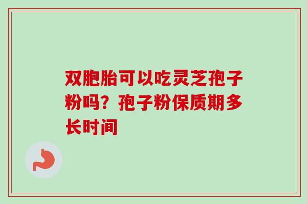 双胞胎可以吃灵芝孢子粉吗？孢子粉保质期多长时间-第1张图片-卓越灵芝孢子粉