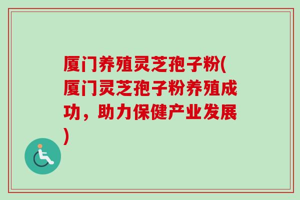 厦门养殖灵芝孢子粉(厦门灵芝孢子粉养殖成功，助力保健产业发展)-第1张图片-卓越灵芝孢子粉