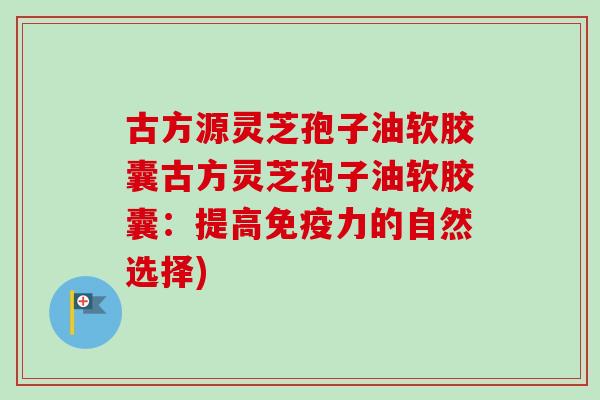 古方源灵芝孢子油软胶囊古方灵芝孢子油软胶囊：提高免疫力的自然选择)-第1张图片-卓越灵芝孢子粉