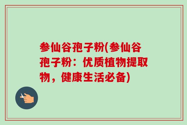 参仙谷孢子粉(参仙谷孢子粉:优质植物提取物,健康生活必备)-第1张图片-卓越灵芝孢子粉 参仙谷孢子粉(参仙谷孢子粉:优质植物提取物,健康生活必备)-第1张图片-卓越灵芝孢子粉