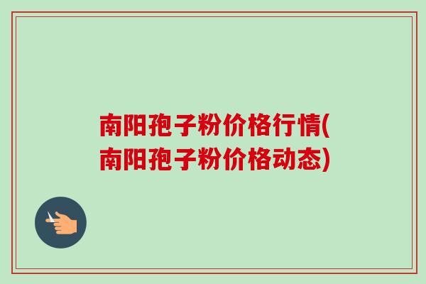 南阳孢子粉价格行情(南阳孢子粉价格动态)-第1张图片-卓越灵芝孢子粉 南阳孢子粉价格行情(南阳孢子粉价格动态)-第1张图片-卓越灵芝孢子粉