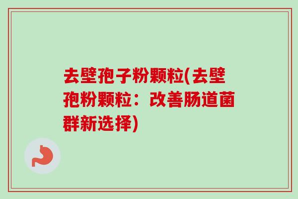 去壁孢子粉颗粒(去壁孢粉颗粒:改善肠道菌群新选择)-第1张图片-卓越灵芝孢子粉 去壁孢子粉颗粒(去壁孢粉颗粒:改善肠道菌群新选择)-第1张图片-卓越灵芝孢子粉