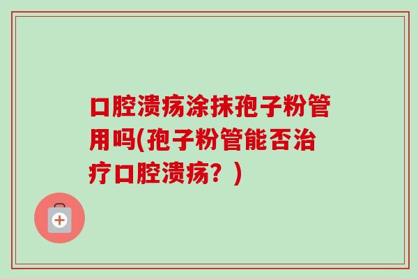 口腔溃疡涂抹孢子粉管用吗(孢子粉管能否治疗口腔溃疡?)-第1张图片-卓越灵芝孢子粉 口腔溃疡涂抹孢子粉管用吗(孢子粉管能否治疗口腔溃疡?)-第1张图片-卓越灵芝孢子粉