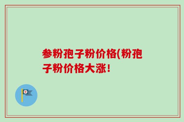 参粉孢子粉价格(粉孢子粉价格大涨！-第1张图片-卓越灵芝孢子粉