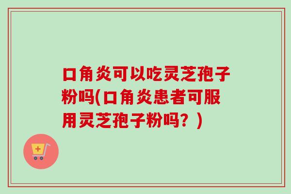 口角炎可以吃灵芝孢子粉吗(口角炎患者可服用灵芝孢子粉吗？)-第1张图片-卓越灵芝孢子粉