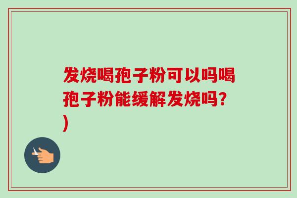 发烧喝孢子粉可以吗喝孢子粉能缓解发烧吗？)-第1张图片-卓越灵芝孢子粉