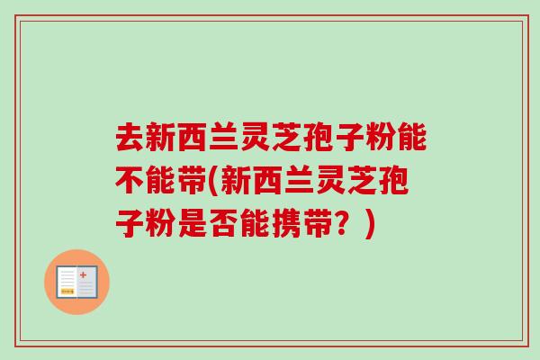 去新西兰灵芝孢子粉能不能带(新西兰灵芝孢子粉是否能携带?)-第1张图片-卓越灵芝孢子粉 去新西兰灵芝孢子粉能不能带(新西兰灵芝孢子粉是否能携带?)-第1张图片-卓越灵芝孢子粉