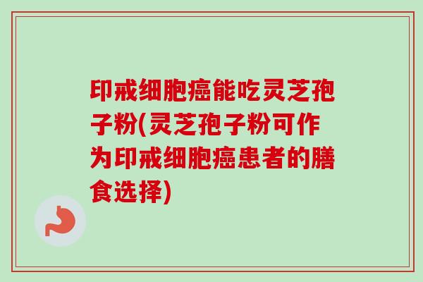 印戒细胞癌能吃灵芝孢子粉(灵芝孢子粉可作为印戒细胞癌患者的膳食选择)-第1张图片-卓越灵芝孢子粉