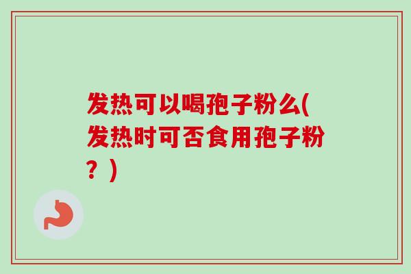 发热可以喝孢子粉么(发热时可否食用孢子粉?)-第1张图片-卓越灵芝孢子粉 发热可以喝孢子粉么(发热时可否食用孢子粉?)-第1张图片-卓越灵芝孢子粉