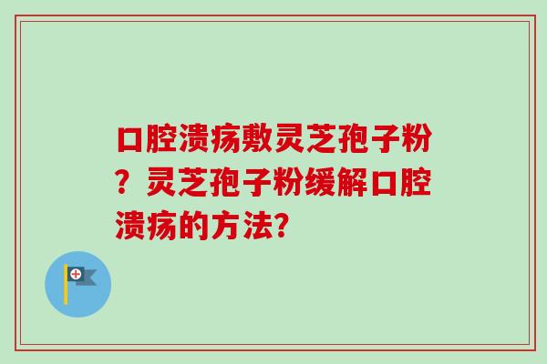 口腔溃疡敷灵芝孢子粉?灵芝孢子粉缓解口腔溃疡的方法?-第1张图片-卓越灵芝孢子粉 口腔溃疡敷灵芝孢子粉?灵芝孢子粉缓解口腔溃疡的方法?-第1张图片-卓越灵芝孢子粉