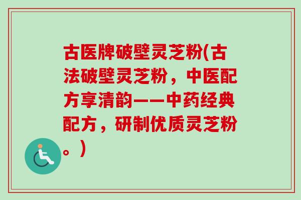 古医牌破壁灵芝粉(古法破壁灵芝粉，中医配方享清韵——中药经典配方，研制优质灵芝粉。)-第1张图片-卓越灵芝孢子粉