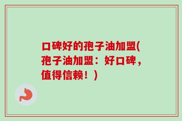 口碑好的孢子油加盟(孢子油加盟：好口碑，值得信赖！)-第1张图片-卓越灵芝孢子粉