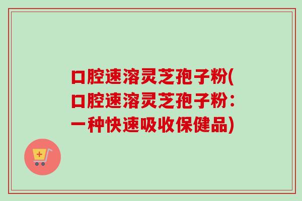 口腔速溶灵芝孢子粉(口腔速溶灵芝孢子粉：一种快速吸收保健品)-第1张图片-卓越灵芝孢子粉