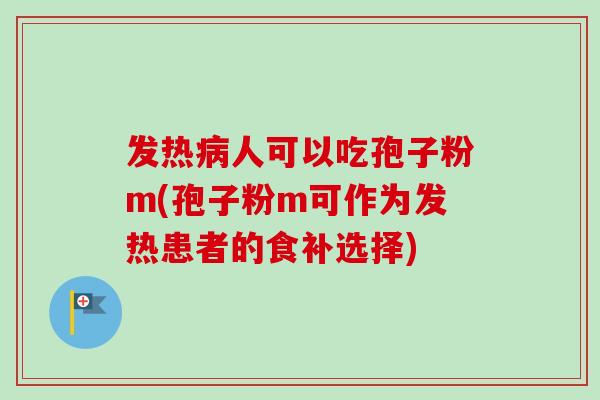 发热病人可以吃孢子粉m(孢子粉m可作为发热患者的食补选择)-第1张图片-卓越灵芝孢子粉 发热病人可以吃孢子粉m(孢子粉m可作为发热患者的食补选择)-第1张图片-卓越灵芝孢子粉