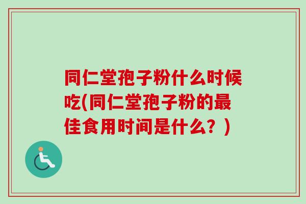 同仁堂孢子粉什么时候吃(同仁堂孢子粉的最佳食用时间是什么？)-第1张图片-卓越灵芝孢子粉