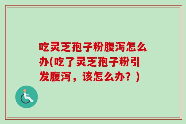吃灵芝孢子粉腹泻怎么办(吃了灵芝孢子粉引发腹泻,该怎么办?)-第1张图片-卓越灵芝孢子粉 吃灵芝孢子粉腹泻怎么办(吃了灵芝孢子粉引发腹泻,该怎么办?)-第1张图片-卓越灵芝孢子粉
