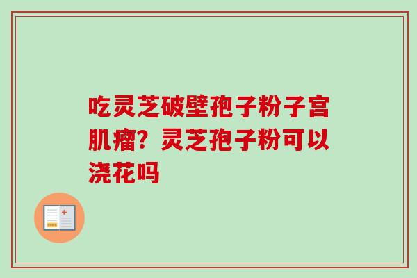 吃灵芝破壁孢子粉子宫肌瘤?灵芝孢子粉可以浇花吗-第1张图片-卓越灵芝孢子粉 吃灵芝破壁孢子粉子宫肌瘤?灵芝孢子粉可以浇花吗-第1张图片-卓越灵芝孢子粉