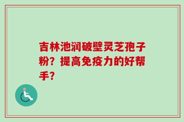 吉林池润破壁灵芝孢子粉?提高免疫力的好帮手?-第1张图片-卓越灵芝孢子粉 吉林池润破壁灵芝孢子粉?提高免疫力的好帮手?-第1张图片-卓越灵芝孢子粉