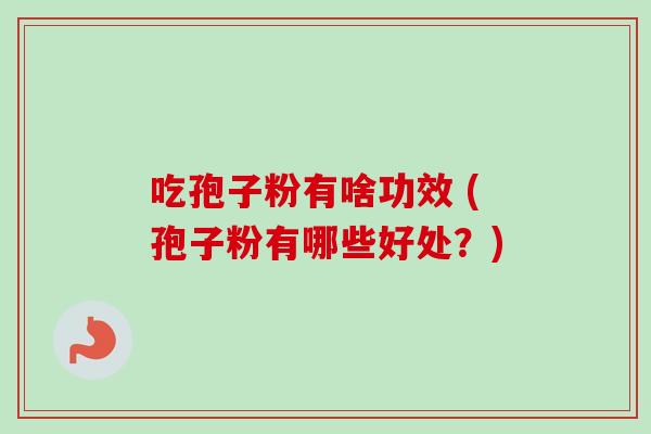 吃孢子粉有啥功效 (孢子粉有哪些好处？)-第1张图片-卓越灵芝孢子粉