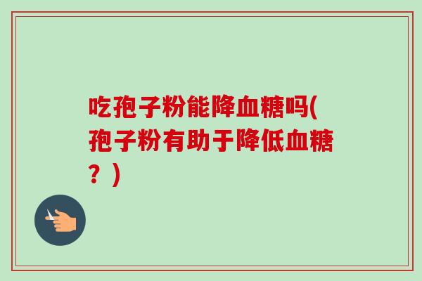 吃孢子粉能降血糖吗(孢子粉有助于降低血糖?)-第1张图片-卓越灵芝孢子粉 吃孢子粉能降血糖吗(孢子粉有助于降低血糖?)-第1张图片-卓越灵芝孢子粉