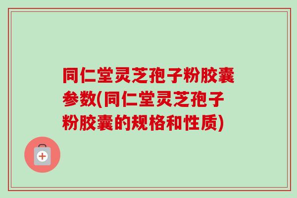 同仁堂灵芝孢子粉胶囊参数(同仁堂灵芝孢子粉胶囊的规格和性质)-第1张图片-卓越灵芝孢子粉