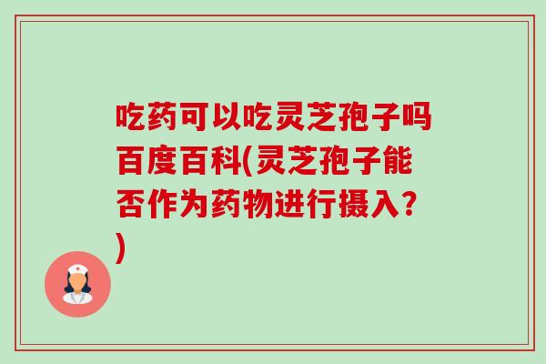 吃药可以吃灵芝孢子吗百度百科(灵芝孢子能否作为药物进行摄入?)-第1张图片-卓越灵芝孢子粉 吃药可以吃灵芝孢子吗百度百科(灵芝孢子能否作为药物进行摄入?)-第1张图片-卓越灵芝孢子粉