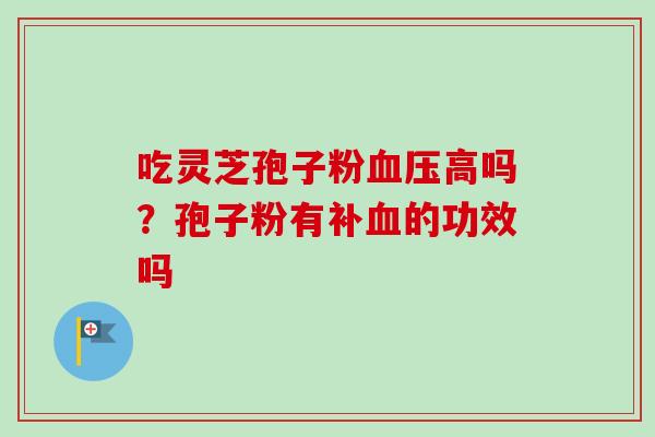 吃灵芝孢子粉血压高吗?孢子粉有补血的功效吗-第1张图片-卓越灵芝孢子粉 吃灵芝孢子粉血压高吗?孢子粉有补血的功效吗-第1张图片-卓越灵芝孢子粉