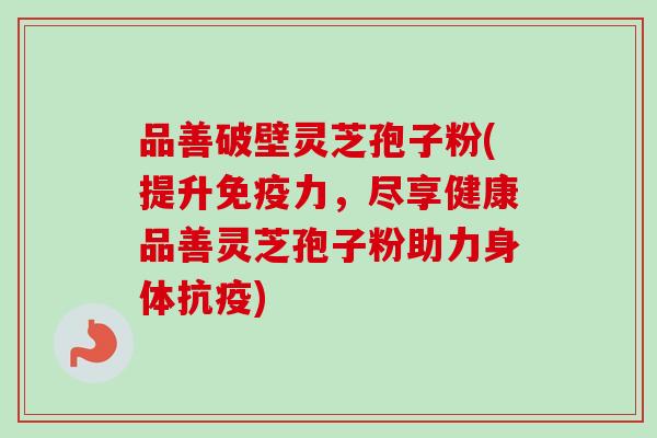 品善破壁灵芝孢子粉(提升免疫力,尽享健康品善灵芝孢子粉助力身体抗疫)-第1张图片-卓越灵芝孢子粉 品善破壁灵芝孢子粉(提升免疫力,尽享健康品善灵芝孢子粉助力身体抗疫)-第1张图片-卓越灵芝孢子粉