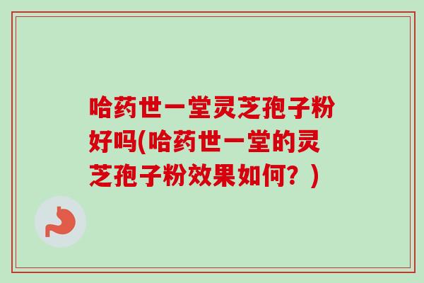 哈药世一堂灵芝孢子粉好吗(哈药世一堂的灵芝孢子粉效果如何？)-第1张图片-卓越灵芝孢子粉