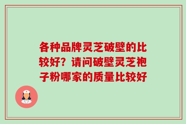 各种品牌灵芝破壁的比较好？请问破壁灵芝袍子粉哪家的质量比较好-第1张图片-卓越灵芝孢子粉
