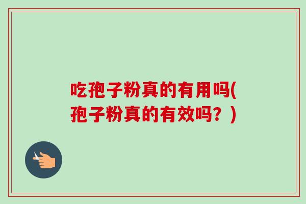 吃孢子粉真的有用吗(孢子粉真的有效吗?)-第1张图片-卓越灵芝孢子粉 吃孢子粉真的有用吗(孢子粉真的有效吗?)-第1张图片-卓越灵芝孢子粉