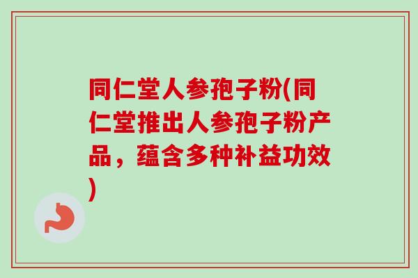 同仁堂人参孢子粉(同仁堂推出人参孢子粉产品，蕴含多种补益功效)-第1张图片-卓越灵芝孢子粉