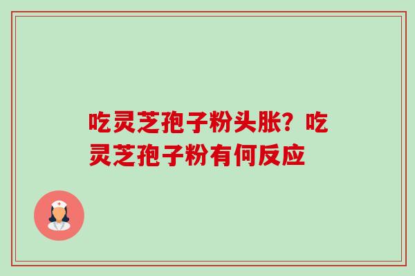 吃灵芝孢子粉头胀？吃灵芝孢子粉有何反应-第1张图片-卓越灵芝孢子粉