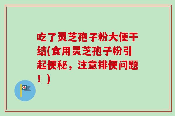 吃了灵芝孢子粉大便干结(食用灵芝孢子粉引起便秘,注意排便问题!)-第1张图片-卓越灵芝孢子粉 吃了灵芝孢子粉大便干结(食用灵芝孢子粉引起便秘,注意排便问题!)-第1张图片-卓越灵芝孢子粉